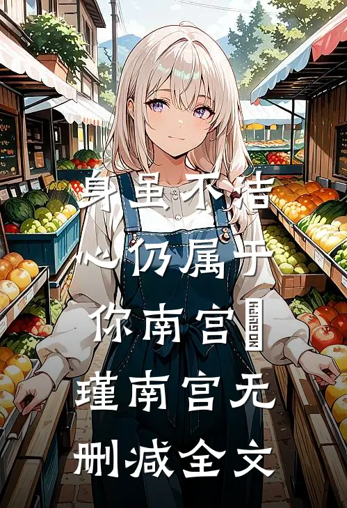 身虽不洁，心仍属于你南宫玥瑾南宫无删减全文