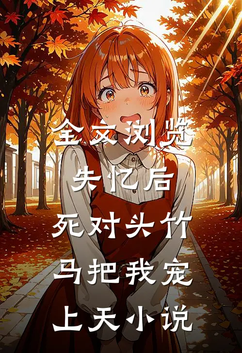 全文浏览失忆后,死对头竹马把我宠上天小说