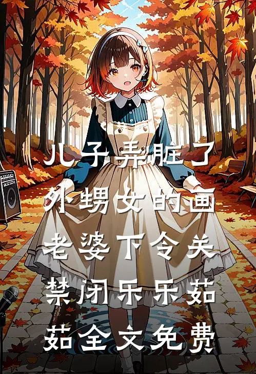 儿子弄脏了外甥女的画，老婆下令关禁闭乐乐茹茹全文免费