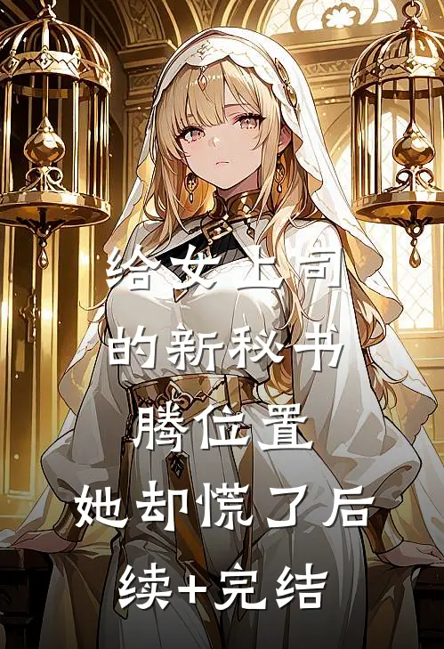 给女上司的新秘书腾位置，她却慌了后续+完结