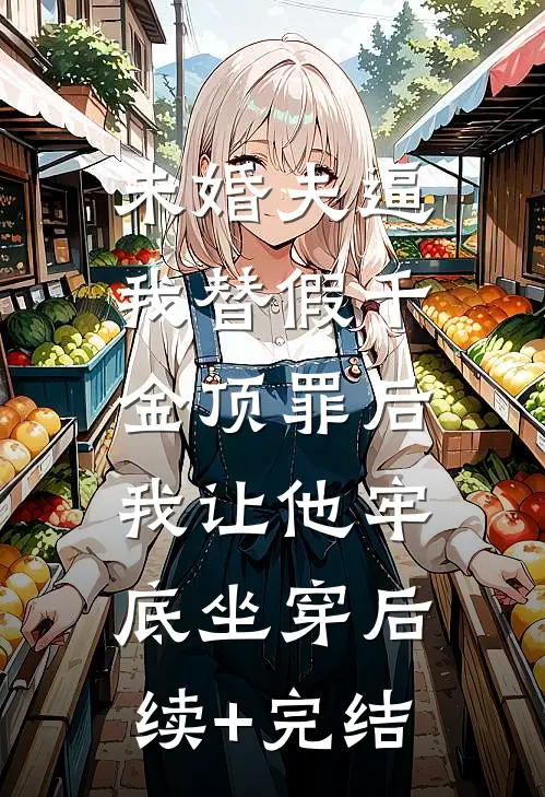 未婚夫逼我替假千金顶罪后，我让他牢底坐穿后续+完结