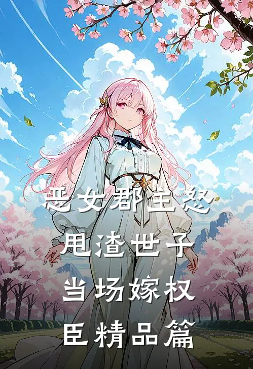 恶女郡主怒甩渣世子，当场嫁权臣精品篇