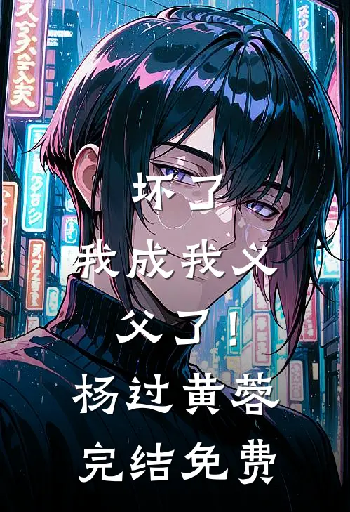 坏了，我成我义父了！杨过黄蓉完结免费
