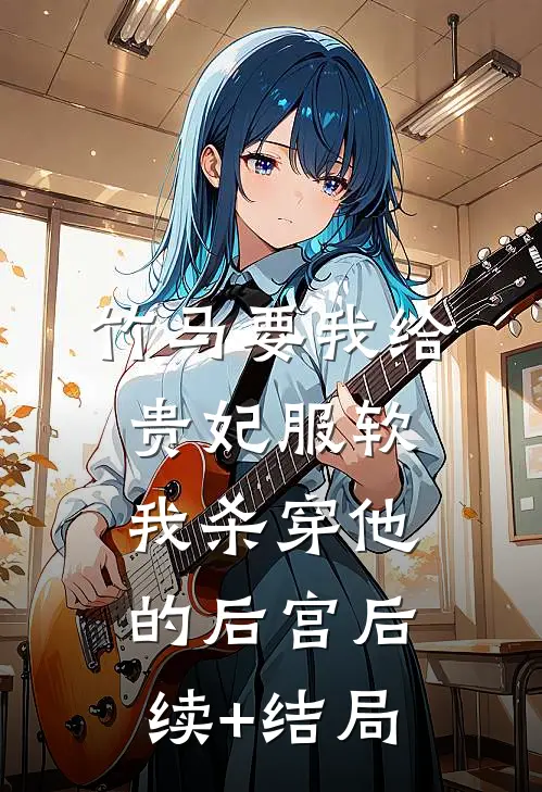 竹马要我给贵妃服软，我杀穿他的后宫后续+结局