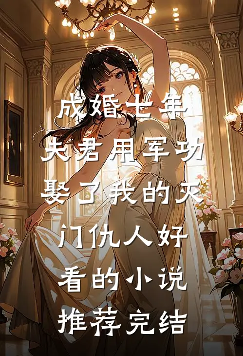成婚七年，夫君用军功娶了我的灭门仇人好看的小说推荐完结