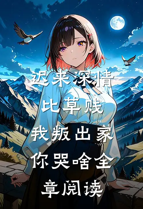 迟来深情比草贱，我叛出家你哭啥全章阅读
