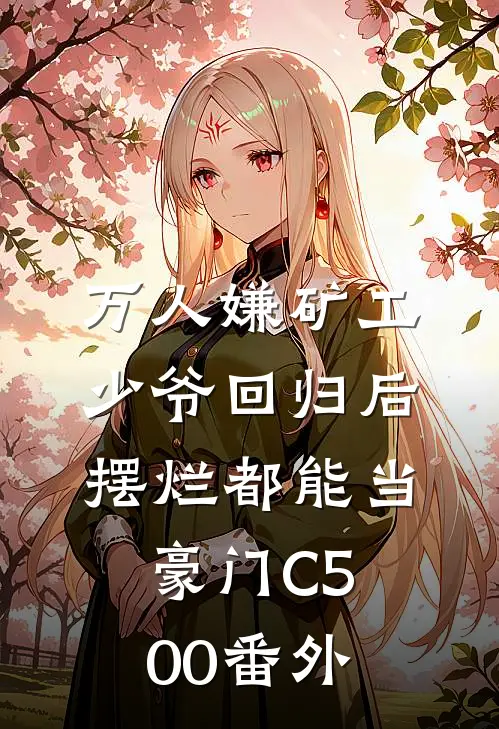 万人嫌矿工少爷回归后，摆烂都能当豪门C500番外