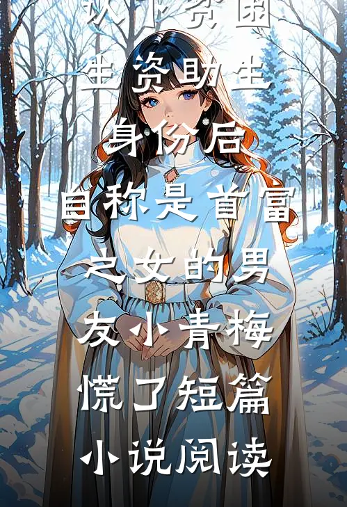 认下贫困生资助生身份后，自称是首富之女的男友小青梅慌了短篇小说阅读