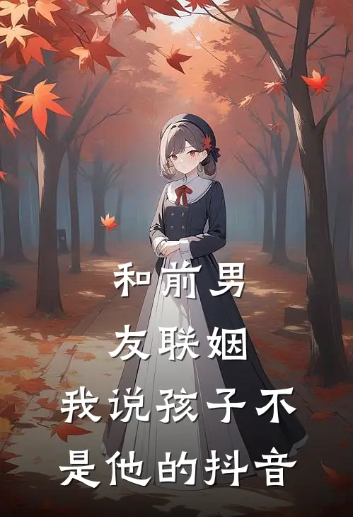 和前男友联姻，我说孩子不是他的抖音