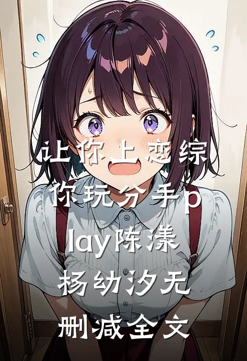 让你上恋综，你玩分手play陈漾杨幼汐无删减全文