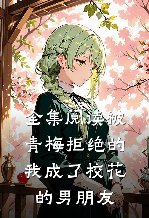 全集阅读被青梅拒绝的我成了校花的男朋友