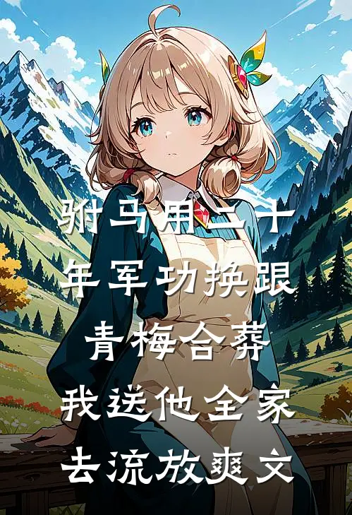 驸马用二十年军功换跟青梅合葬，我送他全家去流放爽文