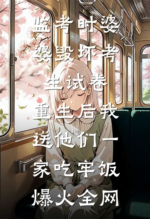监考时婆婆毁坏考生试卷，重生后我送他们一家吃牢饭爆火全网