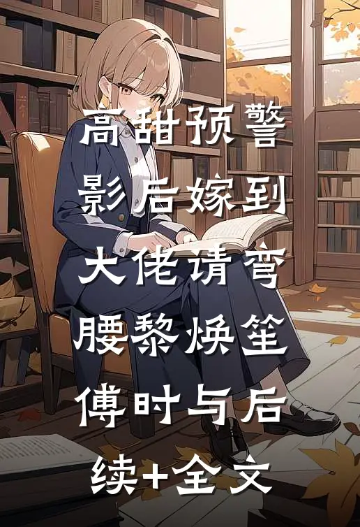 高甜预警：影后嫁到，大佬请弯腰黎焕笙傅时与后续+全文