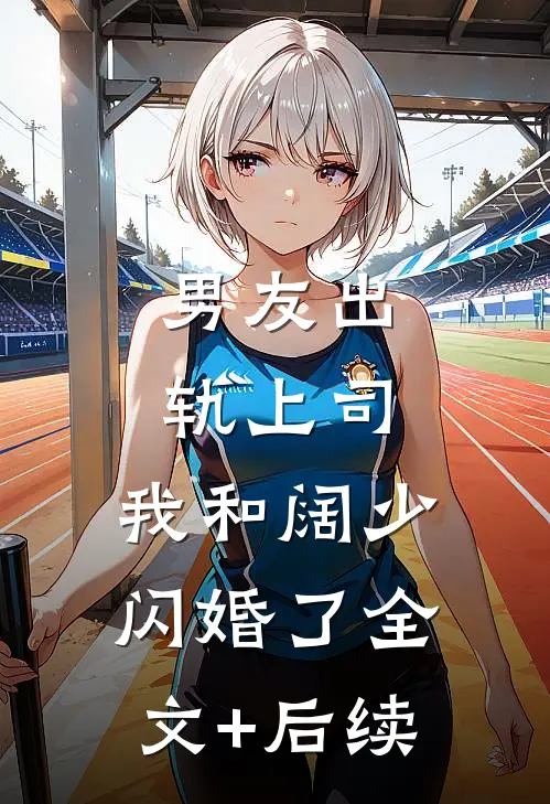 男友出轨上司，我和阔少闪婚了全文+后续