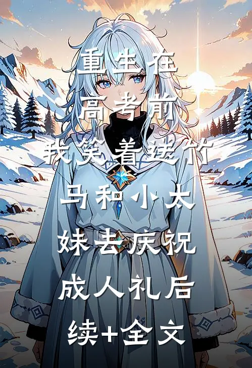 重生在高考前，我笑着送竹马和小太妹去庆祝成人礼后续+全文
