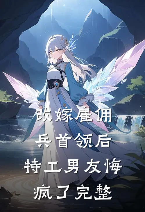 改嫁雇佣兵首领后，特工男友悔疯了完整