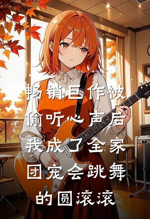 畅销巨作被偷听心声后,我成了全家团宠会跳舞的圆滚滚