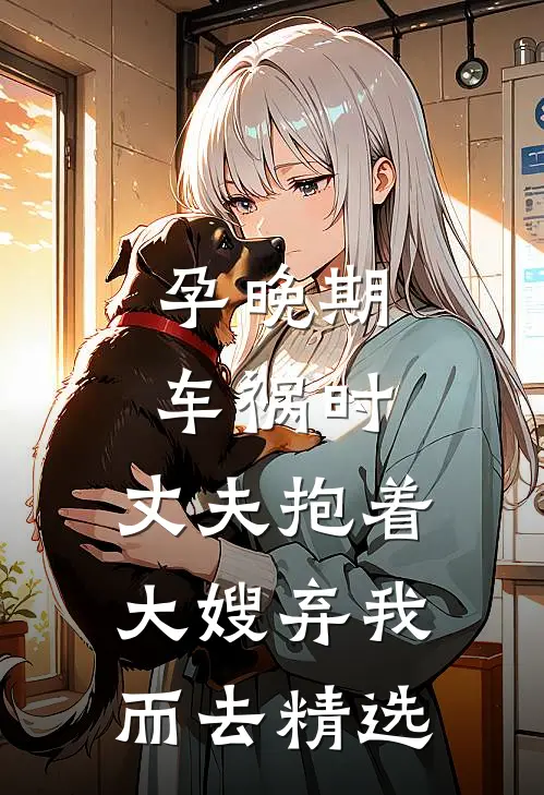 孕晚期车祸时，丈夫抱着大嫂弃我而去精选