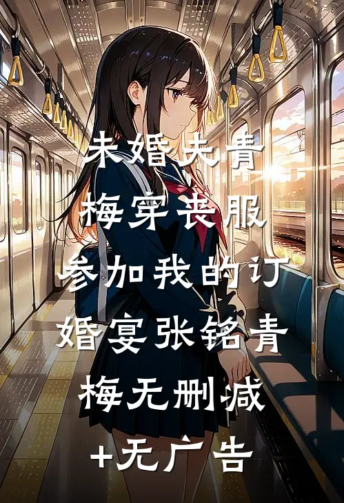 未婚夫青梅穿丧服，参加我的订婚宴张铭青梅无删减+无广告