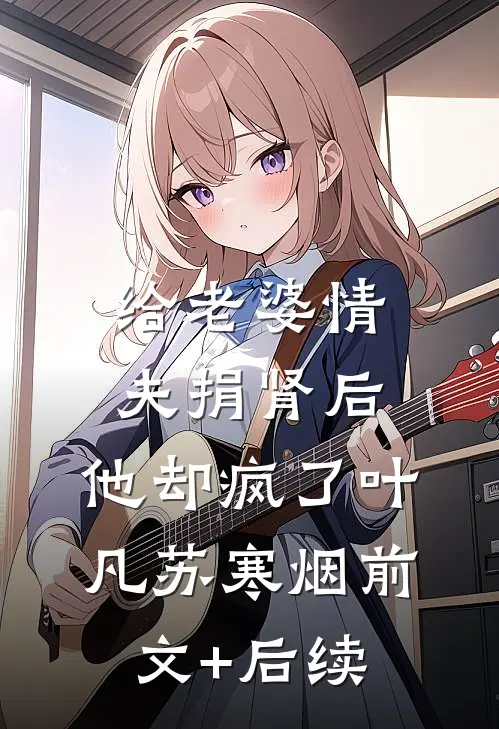 给老婆情夫捐肾后，他却疯了叶凡苏寒烟前文+后续