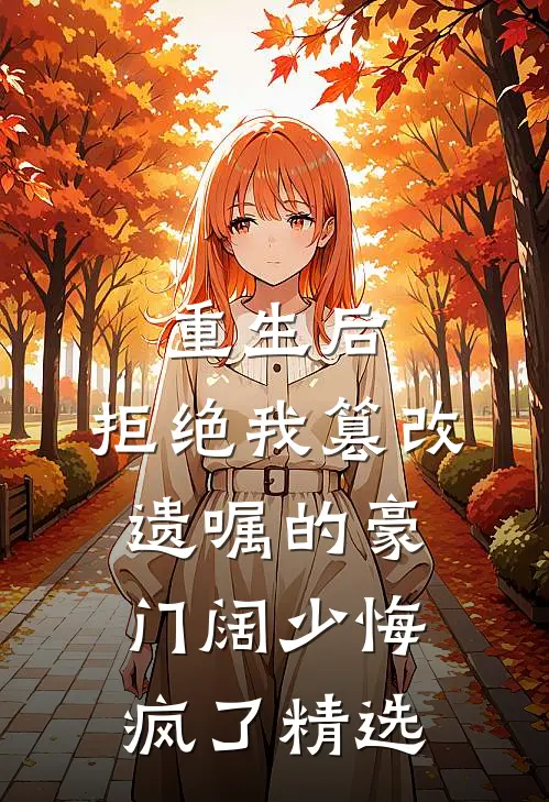 重生后，拒绝我篡改遗嘱的豪门阔少悔疯了精选