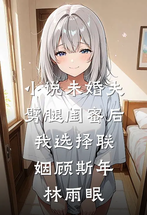 小说未婚夫劈腿闺蜜后，我选择联姻(顾斯年林雨眠)