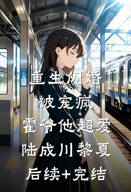 重生闪婚被宠疯，霍爷他超爱陆成川黎夏后续+完结