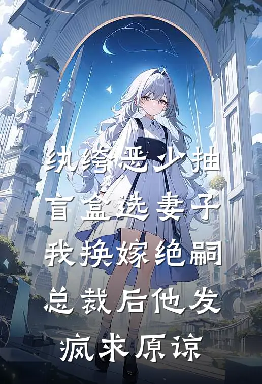 纨绔恶少抽盲盒选妻子，我换嫁绝嗣总裁后他发疯求原谅