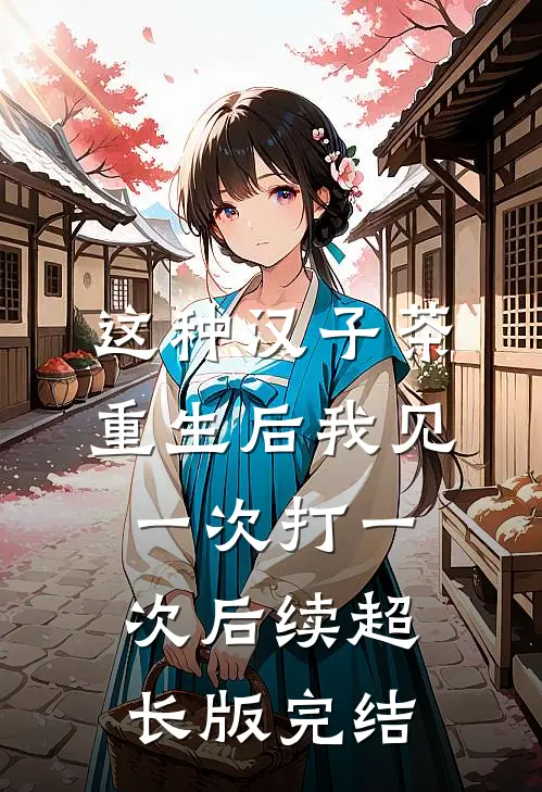 这种汉子茶，重生后我见一次打一次后续超长版完结
