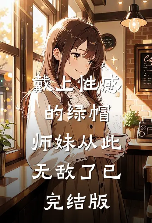 戴上性感的绿帽，师妹从此无敌了已完结版