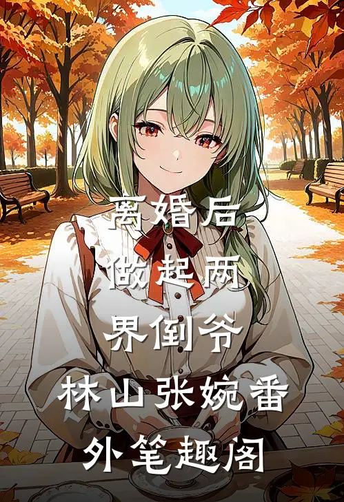 离婚后，做起两界倒爷：林山张婉番外笔趣阁