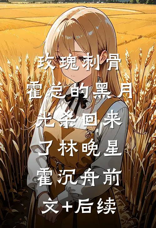 玫瑰刺骨：霍总的黑月光杀回来了林晚星霍沉舟前文+后续