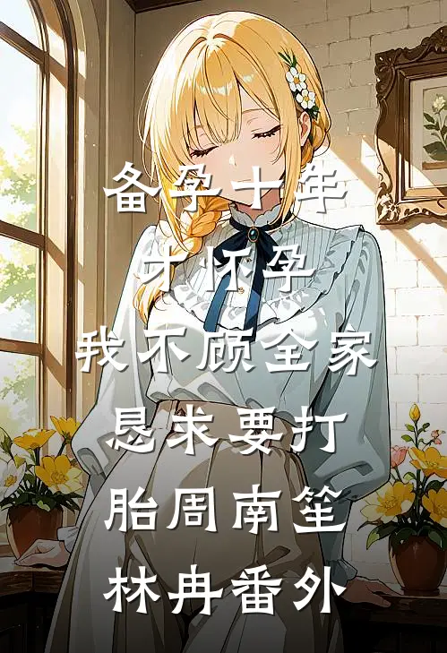 备孕十年才怀孕，我不顾全家恳求要打胎周南笙林冉番外