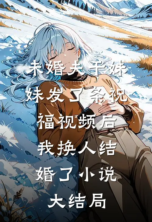 未婚夫干妹妹发了条祝福视频后，我换人结婚了小说大结局