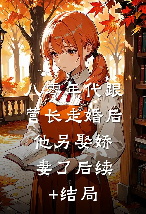 八零年代跟营长走婚后，他另娶娇妻了后续+结局