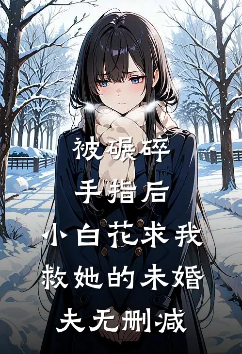 被碾碎手指后，小白花求我救她的未婚夫无删减