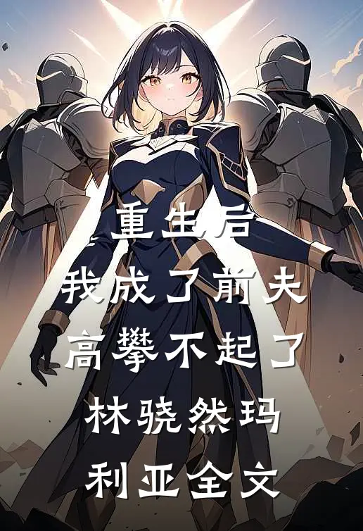 重生后，我成了前夫高攀不起了林骁然玛利亚全文