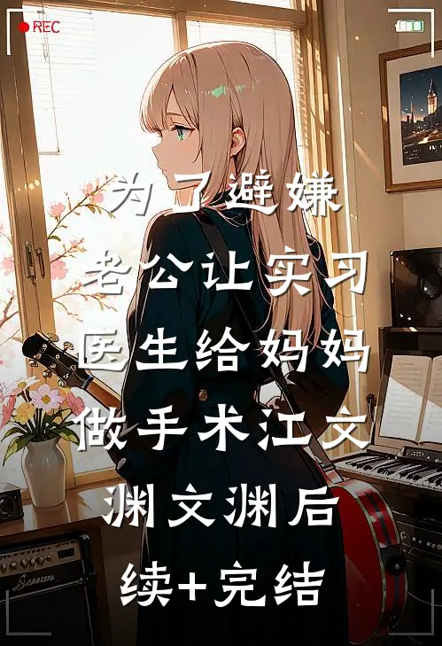 为了避嫌，老公让实习医生给妈妈做手术江文渊文渊后续+完结