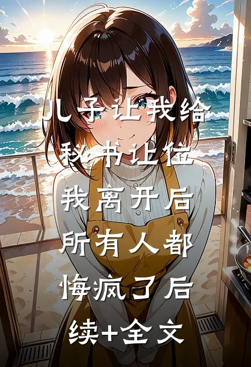 儿子让我给秘书让位，我离开后所有人都悔疯了后续+全文