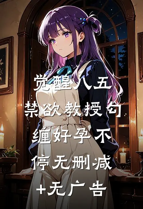 觉醒八五：禁欲教授勾缠好孕不停无删减+无广告