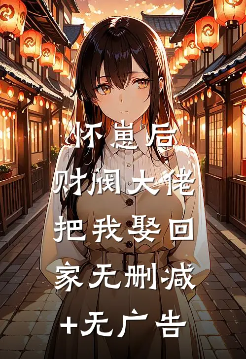 怀崽后，财阀大佬把我娶回家无删减+无广告