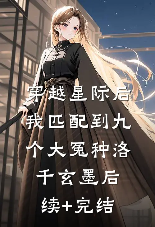 穿越星际后，我匹配到九个大冤种洛千玄墨后续+完结