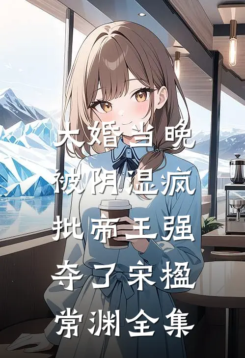 大婚当晚，被阴湿疯批帝王强夺了宋楹常渊全集