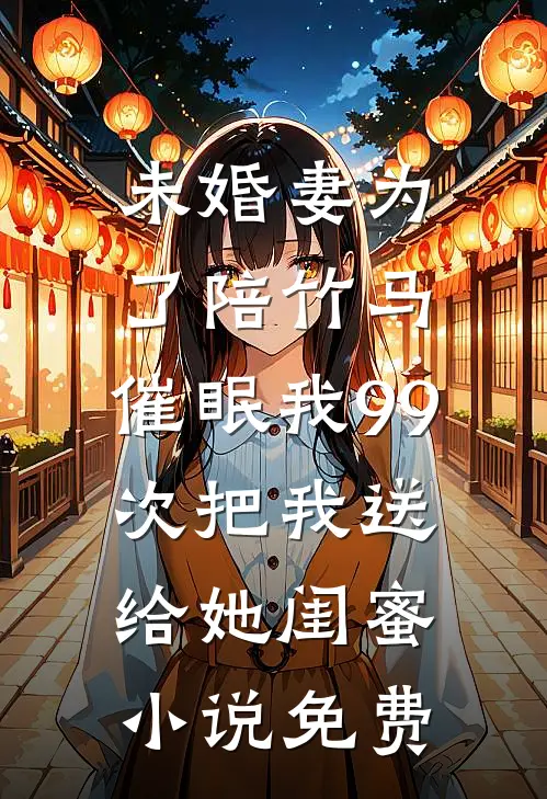 未婚妻为了陪竹马，催眠我99次把我送给她闺蜜小说免费