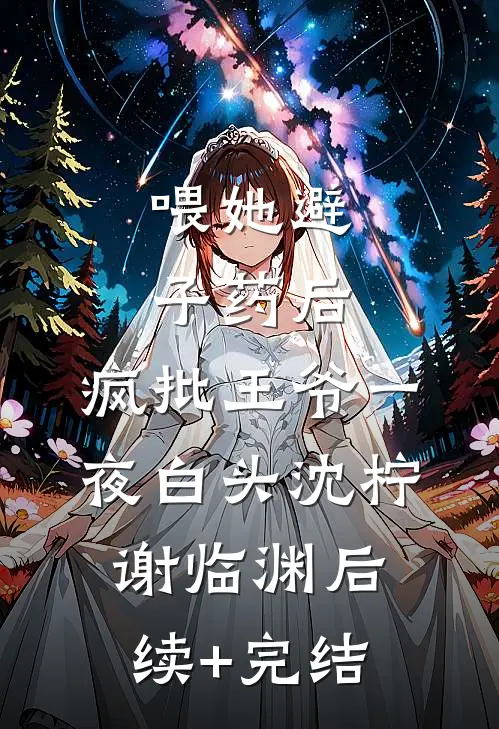 喂她避子药后，疯批王爷一夜白头沈柠谢临渊后续+完结