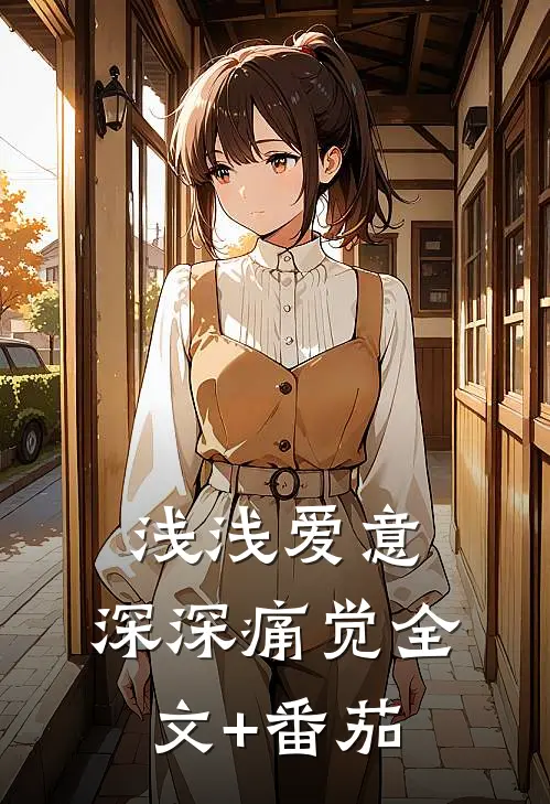 浅浅爱意，深深痛觉全文+番茄