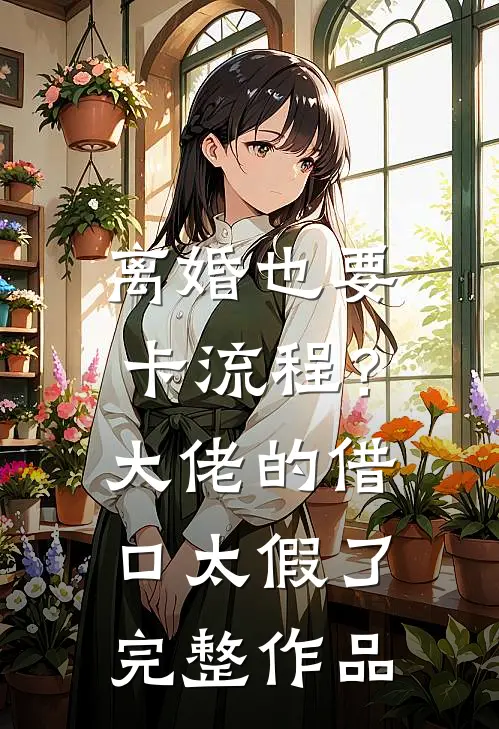 离婚也要卡流程？大佬的借口太假了完整作品