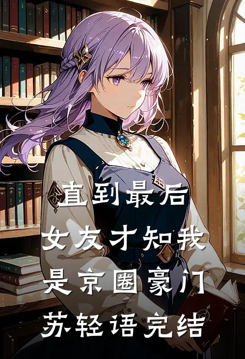 直到最后，女友才知我是京圈豪门苏轻语完结