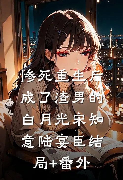 惨死重生后，成了渣男的白月光宋知意陆宴臣结局+番外